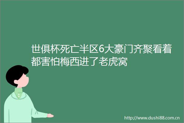 世俱杯死亡半区6大豪门齐聚看着都害怕梅西进了老虎窝