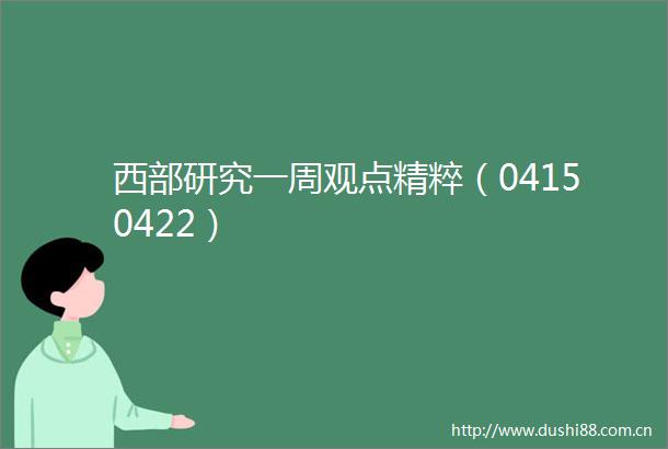 西部研究一周观点精粹（04150422）