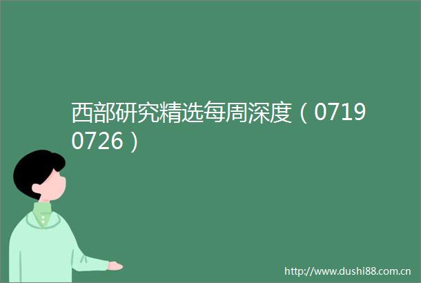 西部研究精选每周深度（07190726）