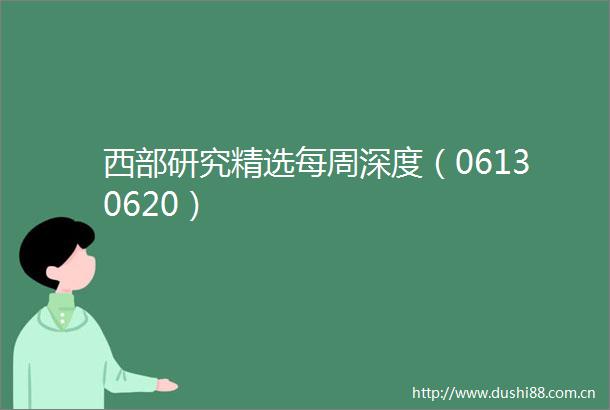 西部研究精选每周深度（06130620）