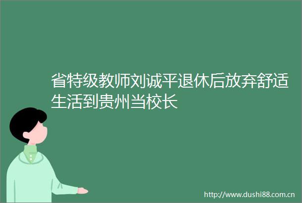 省特级教师刘诚平退休后放弃舒适生活到贵州当校长