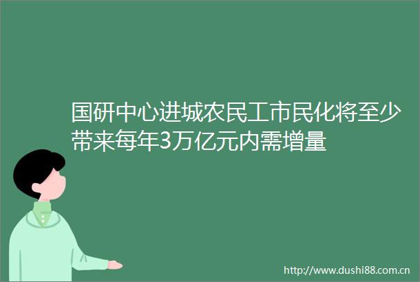 国研中心进城农民工市民化将至少带来每年3万亿元内需增量