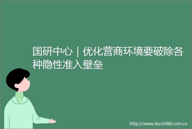 国研中心｜优化营商环境要破除各种隐性准入壁垒