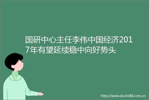 国研中心主任李伟经济2017年有望延续稳中向好势头