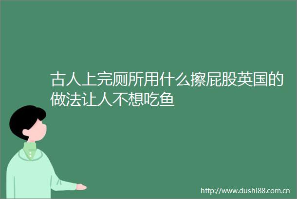 古人上完厕所用什么擦屁股英国的做法让人不想吃鱼