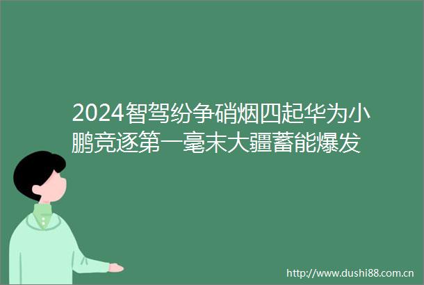 2024智驾纷争硝烟四起华为小鹏竞逐第一毫末大疆蓄能爆发