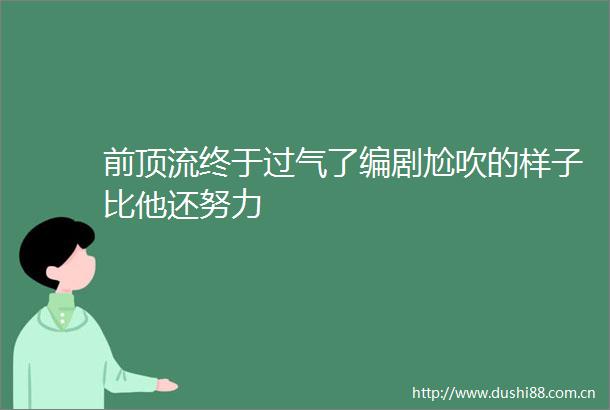 前顶流终于过气了编剧尬吹的样子比他还努力