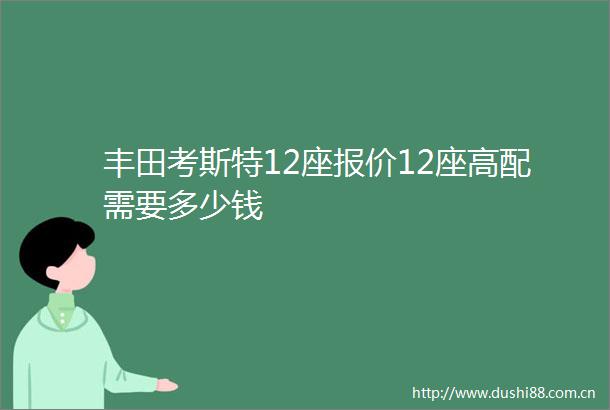 丰田考斯特12座报价12座高配需要多少钱