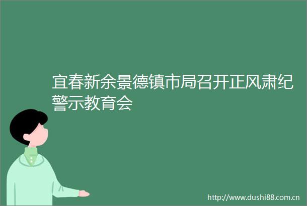宜春新余景德镇市局召开正风肃纪警示教育会