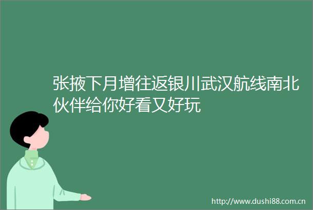 张掖下月增往返银川武汉航线南北伙伴给你好看又好玩