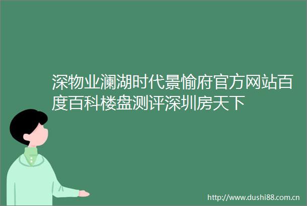 深物业澜湖时代景愉府官方网站百度百科楼盘测评深圳房天下