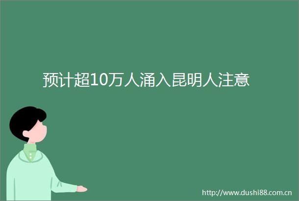 预计超10万人涌入昆明人注意