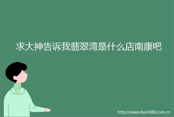 求大神告诉我翡翠湾是什么店南康吧