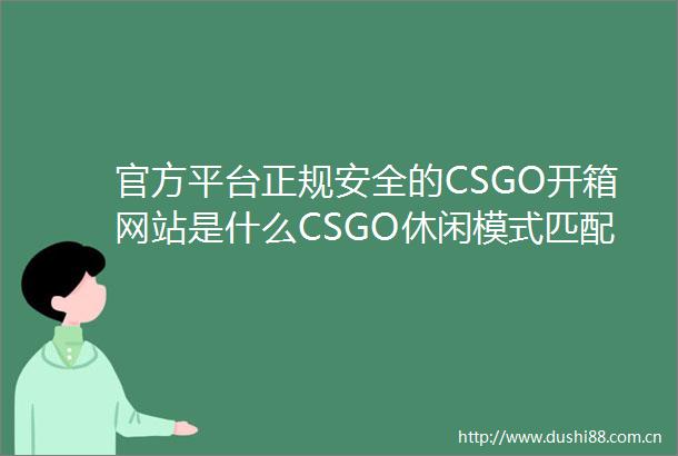 官方平台正规安全的CSGO开箱网站是什么CSGO休闲模式匹配不到人怎么办环球今热点