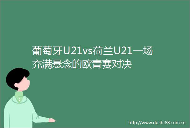 葡萄牙U21vs荷兰U21一场充满悬念的欧青赛对决