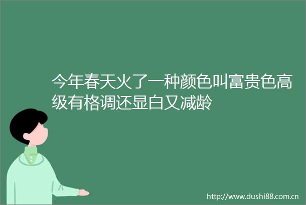 今年春天火了一种颜色叫富贵色高级有格调还显白又减龄