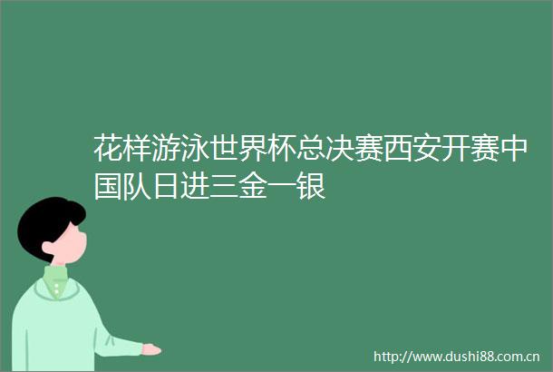 花样游泳世界杯总决赛西安开赛队日进三金一银