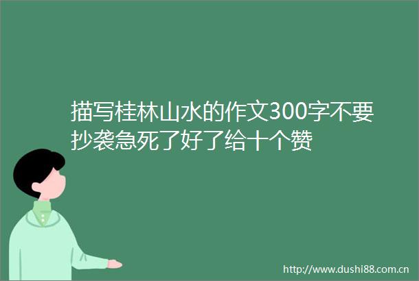 描写桂林山水的作文300字不要抄袭急死了好了给十个赞