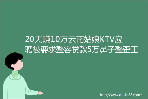 20天赚10万云南姑娘KTV应聘被要求整容5万鼻子整歪工作没了