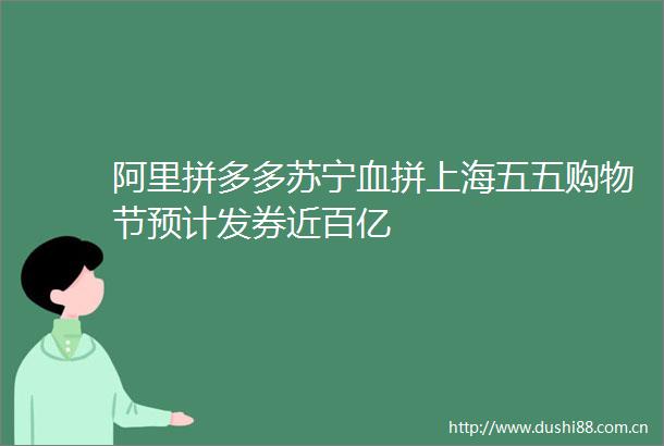阿里拼多多苏宁血拼上海五五购物节预计发券近百亿