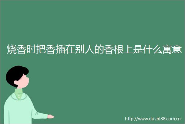 烧香时把香插在别人的香根上是什么寓意