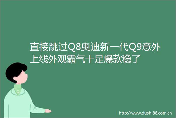 直接跳过Q8奥迪新一代Q9意外上线外观霸气十足爆款稳了