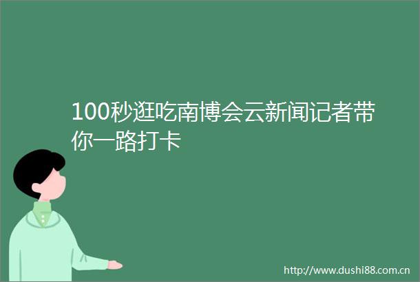 100秒逛吃南博会云新闻记者带你一路打卡