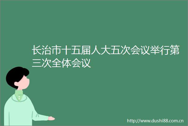 长治市十五届人大五次会议举行第三次全体会议