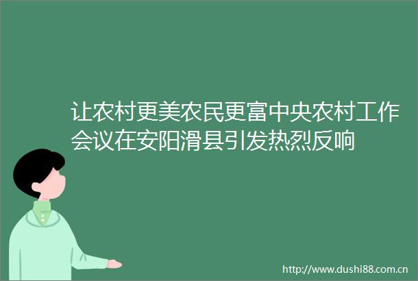 让农村更美农民更富中央农村工作会议在安阳滑县引发热烈反响
