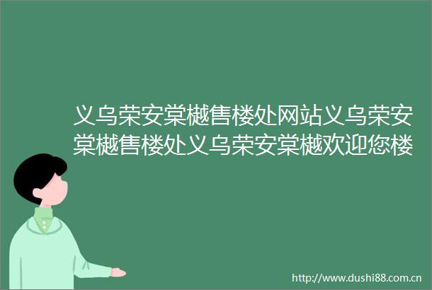 义乌荣安棠樾售楼处网站义乌荣安棠樾售楼处义乌荣安棠樾欢迎您楼盘详情