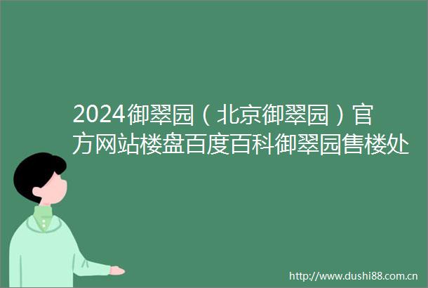 2024御翠园（北京御翠园）官方网站楼盘百度百科御翠园售楼处