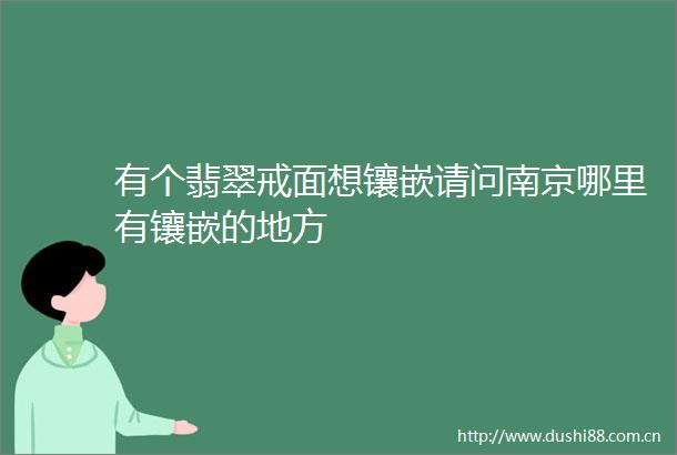 有个翡翠戒面想镶嵌请问南京哪里有镶嵌的地方