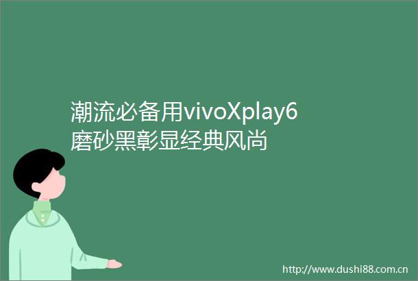 潮流必备用vivoXplay6磨砂黑彰显经典风尚