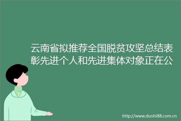 云南省拟推荐全国脱贫攻坚总结表彰先进个人和先进集体对象正在公示