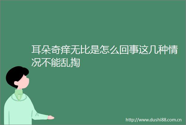 耳朵奇痒无比是怎么回事这几种情况不能乱掏