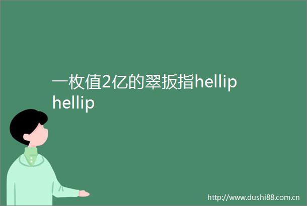 一枚值2亿的翠扳指helliphellip