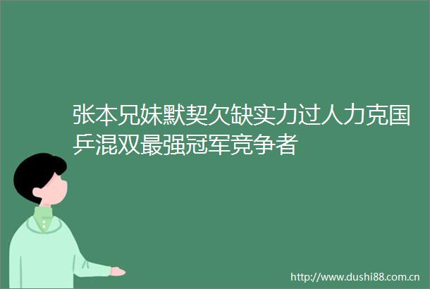 张本兄妹默契欠缺实力过人力克国乒混双最强冠军竞争者