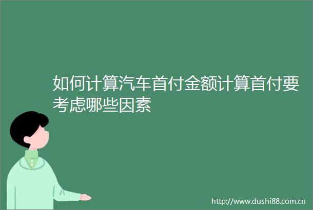 如何计算汽车首付金额计算首付要考虑哪些因素