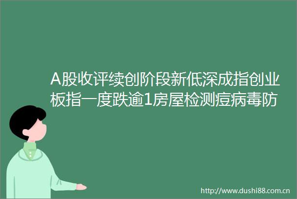 A股收评续创阶段新低深成指创业板指一度跌逾1房屋检测痘病毒防治板块逆市走高