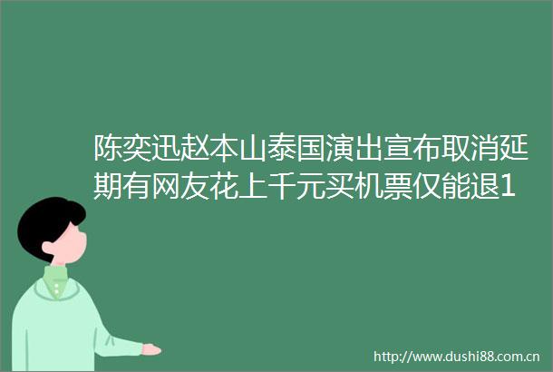 陈奕迅赵本山泰国演出宣布取消延期有网友花上千元买机票仅能退102元