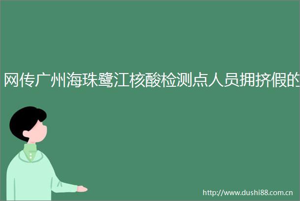 网传广州海珠鹭江核酸检测点人员拥挤假的