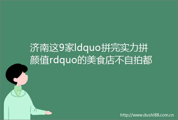 济南这9家ldquo拼完实力拼颜值rdquo的美食店不都不能吃