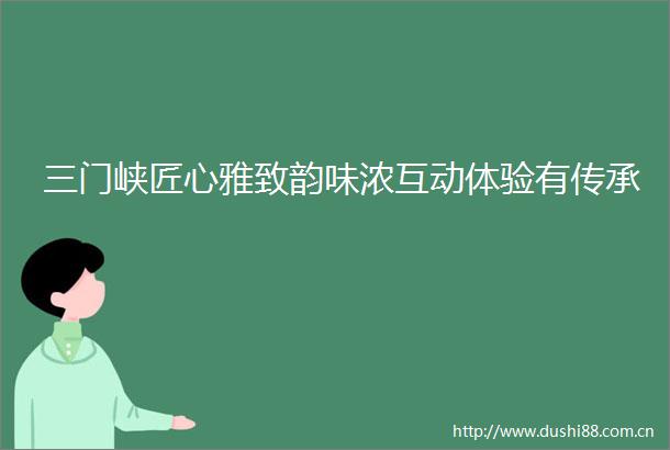 三门峡匠心雅致韵味浓互动体验有传承