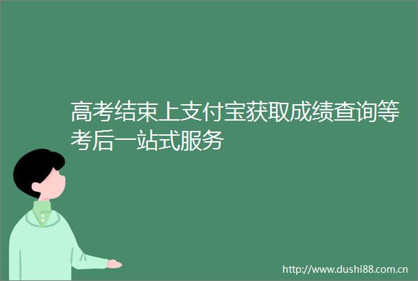 高考结束上支付宝获取成绩查询等考后一站式服务