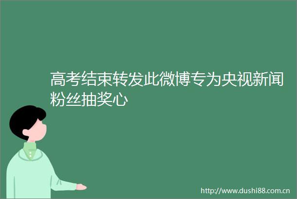 高考结束转发此微博专为央视新闻粉丝抽奖心