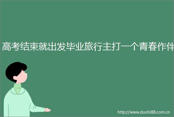 高考结束就出发毕业旅行主打一个青春作伴