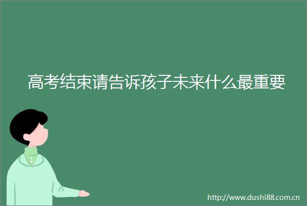 高考结束请告诉孩子未来什么最重要