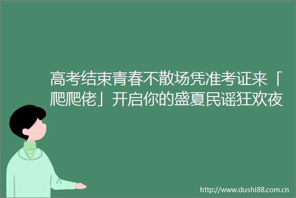 高考结束青春不散场凭准考证来「爬爬佬」开启你的盛夏民谣狂欢夜