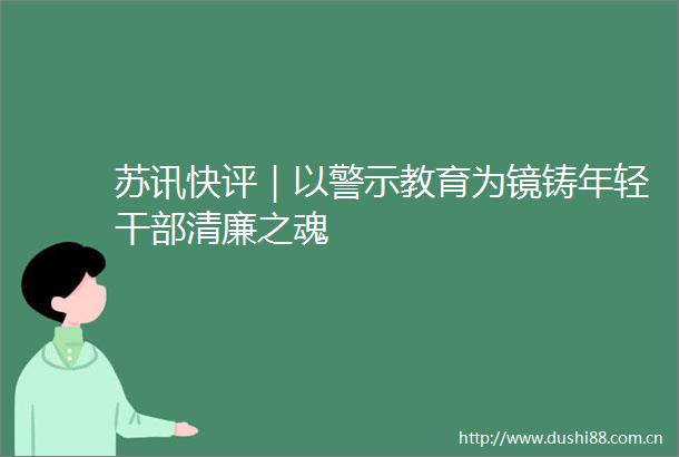 苏讯快评｜以警示教育为镜铸年轻清廉之魂