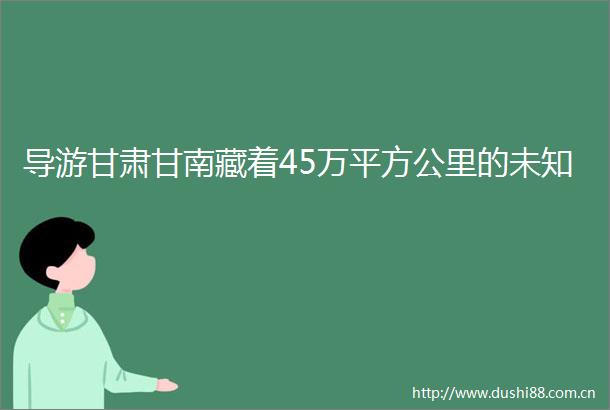 导游甘肃甘南藏着45万平方公里的未知